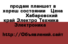 продам планшет в хореш состоянии › Цена ­ 5 000 - Хабаровский край Электро-Техника » Электроника   